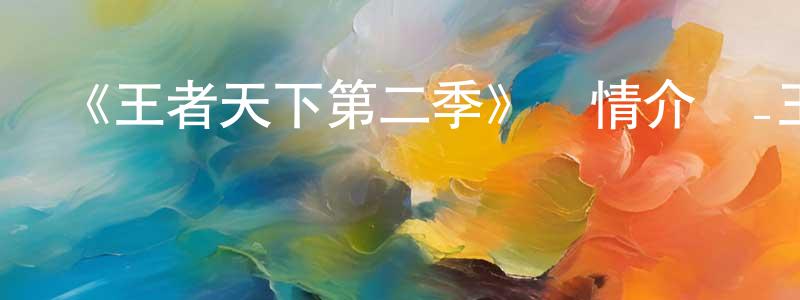 陳飛鳳發布《王者天下第二季》詳情介紹_王者天下第二季已完結在線觀看_王者天下第二季迅雷下載_日漫